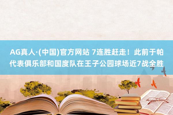 AG真人·(中国)官方网站 7连胜赶走！此前于帕代表俱乐部和国度队在王子公园球场近7战全胜
