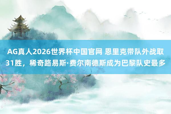 AG真人2026世界杯中国官网 恩里克带队外战取31胜，稀奇路易斯·费尔南德斯成为巴黎队史最多