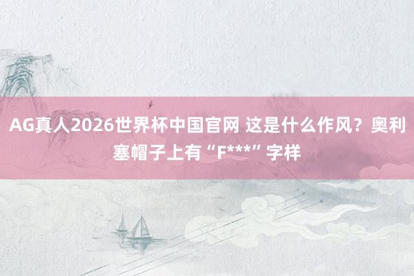 AG真人2026世界杯中国官网 这是什么作风？奥利塞帽子上有“F***”字样