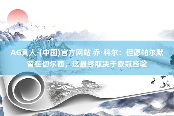 AG真人·(中国)官方网站 乔·科尔:但愿帕尔默留在切尔西,这最终取决于欧冠经验