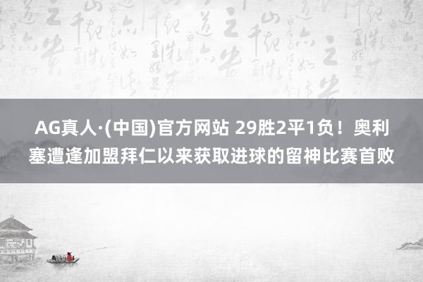 AG真人·(中国)官方网站 29胜2平1负！奥利塞遭逢加盟拜仁以来获取进球的留神比赛首败
