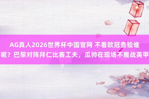 AG真人2026世界杯中国官网 不看欧冠查验谁呢？巴黎对阵拜仁比赛工夫，瓜帅在现场不雅战英甲