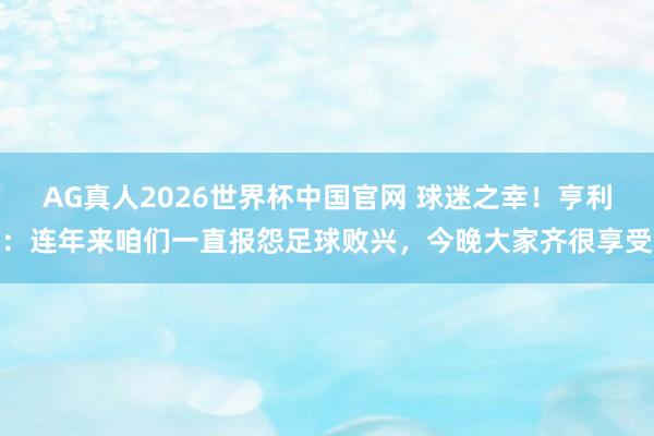 AG真人2026世界杯中国官网 球迷之幸!亨利:连年来咱们一直报怨足球败兴,今晚大家齐很享受