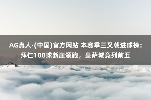 AG真人·(中国)官方网站 本赛季三叉戟进球榜:拜仁100球断崖领跑,皇萨城竞列前五