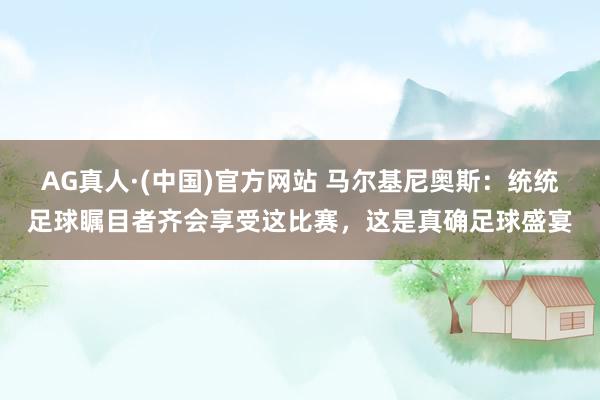 AG真人·(中国)官方网站 马尔基尼奥斯：统统足球瞩目者齐会享受这比赛，这是真确足球盛宴