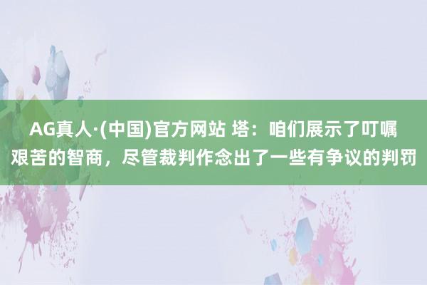 AG真人·(中国)官方网站 塔:咱们展示了叮嘱艰苦的智商,尽管裁判作念出了一些有争议的判罚