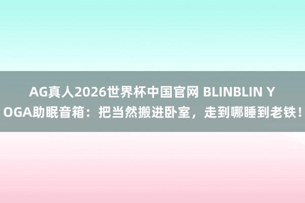 AG真人2026世界杯中国官网 BLINBLIN YOGA助眠音箱:把当然搬进卧室,走到哪睡到老铁!