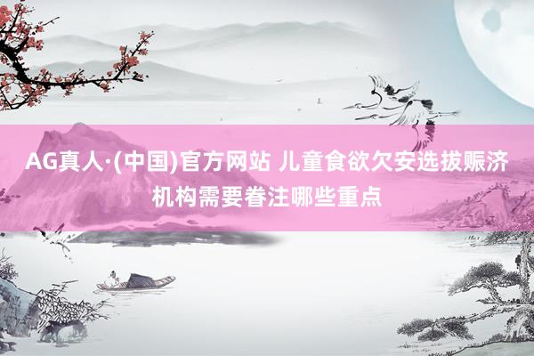 AG真人·(中国)官方网站 儿童食欲欠安选拔赈济机构需要眷注哪些重点