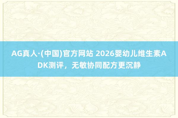 AG真人·(中国)官方网站 2026婴幼儿维生素ADK测评,无敏协同配方更沉静