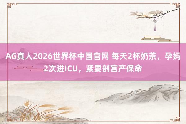 AG真人2026世界杯中国官网 每天2杯奶茶,孕妈2次进ICU,紧要剖宫产保命