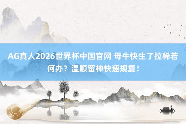 AG真人2026世界杯中国官网 母牛快生了拉稀若何办?温顺留神快速规复!