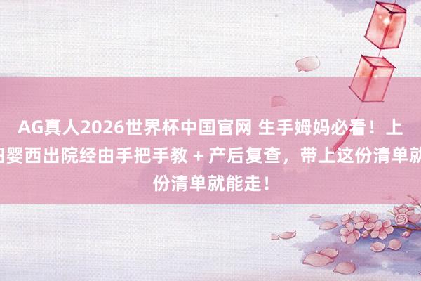 AG真人2026世界杯中国官网 生手姆妈必看!上海一妇婴西出院经由手把手教 + 产后复查,带上这份清单就能走!