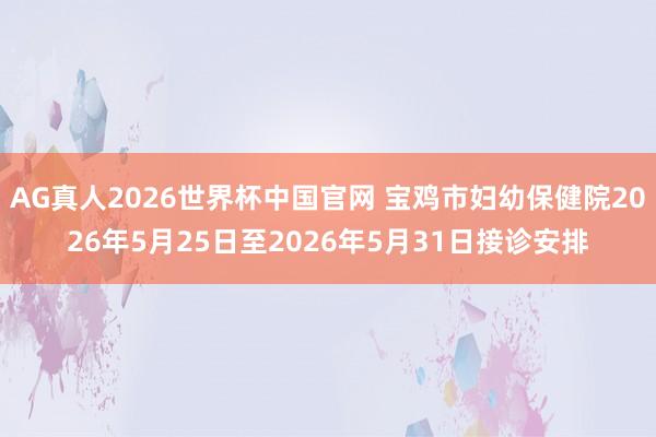 AG真人2026世界杯中国官网 宝鸡市妇幼保健院2026年5月25日至2026年5月31日接诊安排
