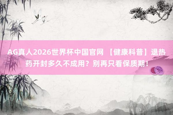 AG真人2026世界杯中国官网 【健康科普】退热药开封多久不成用?别再只看保质期!