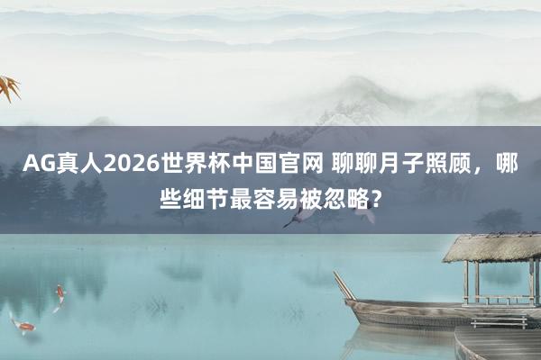 AG真人2026世界杯中国官网 聊聊月子照顾，哪些细节最容易被忽略？