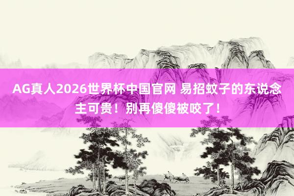 AG真人2026世界杯中国官网 易招蚊子的东说念主可贵！别再傻傻被咬了！