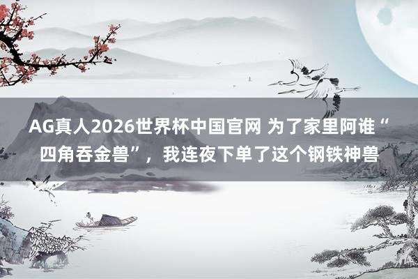 AG真人2026世界杯中国官网 为了家里阿谁“四角吞金兽”,我连夜下单了这个钢铁神兽