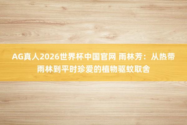 AG真人2026世界杯中国官网 雨林芳:从热带雨林到平时珍爱的植物驱蚊取舍