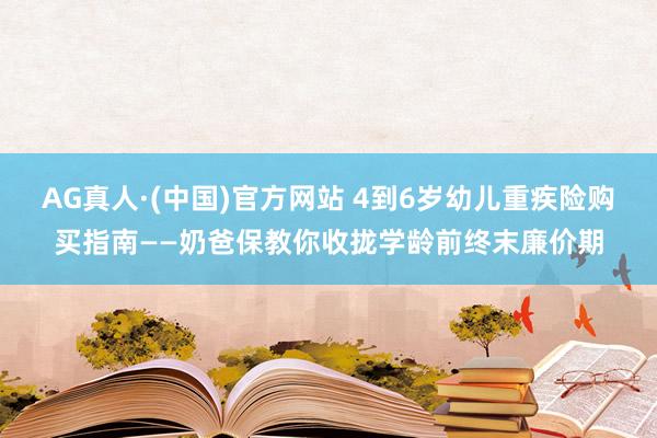AG真人·(中国)官方网站 4到6岁幼儿重疾险购买指南——奶爸保教你收拢学龄前终末廉价期