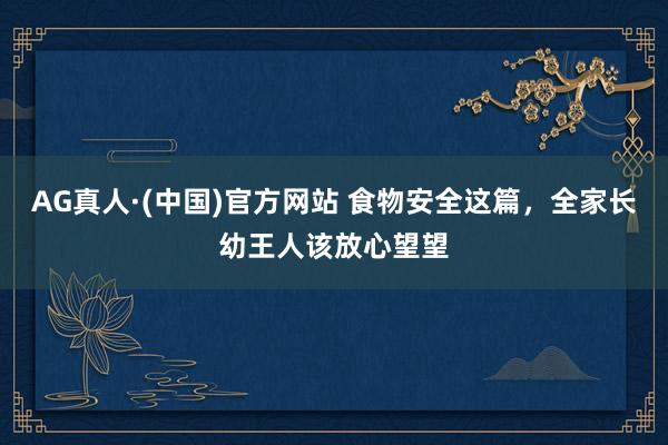 AG真人·(中国)官方网站 食物安全这篇,全家长幼王人该放心望望