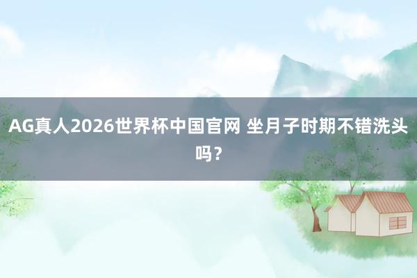AG真人2026世界杯中国官网 坐月子时期不错洗头吗？