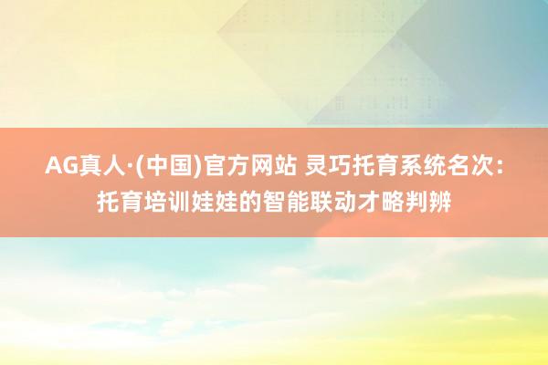 AG真人·(中国)官方网站 灵巧托育系统名次:托育培训娃娃的智能联动才略判辨
