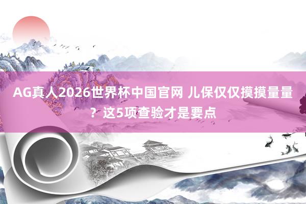 AG真人2026世界杯中国官网 儿保仅仅摸摸量量？这5项查验才是要点