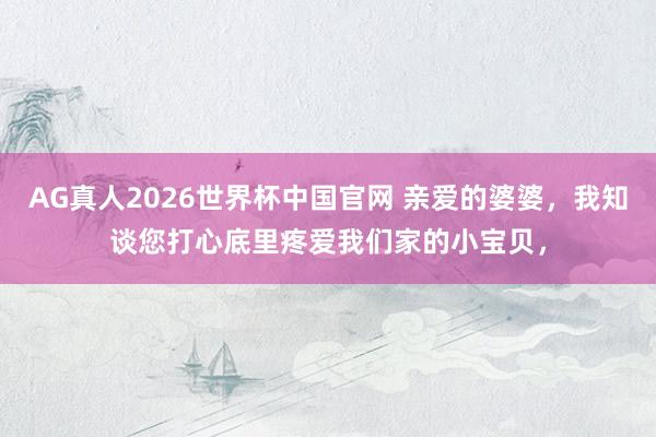 AG真人2026世界杯中国官网 亲爱的婆婆,我知谈您打心底里疼爱我们家的小宝贝,