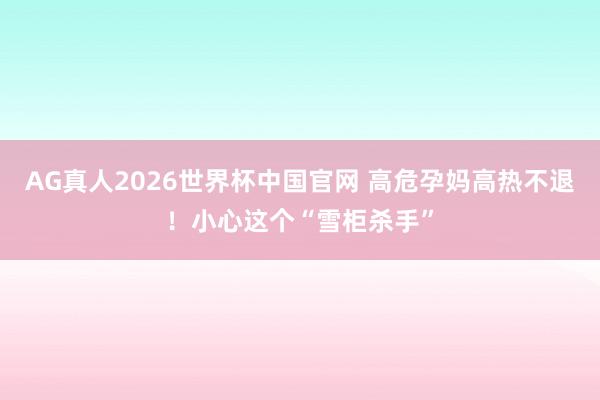 AG真人2026世界杯中国官网 高危孕妈高热不退!小心这个“雪柜杀手”