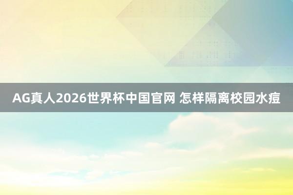 AG真人2026世界杯中国官网 怎样隔离校园水痘