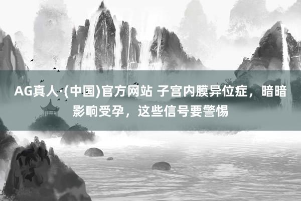 AG真人·(中国)官方网站 子宫内膜异位症，暗暗影响受孕，这些信号要警惕