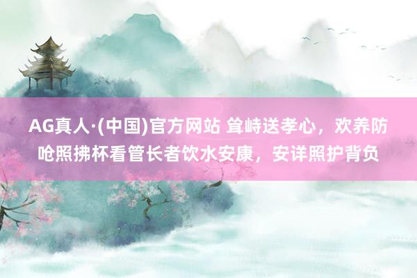 AG真人·(中国)官方网站 耸峙送孝心,欢养防呛照拂杯看管长者饮水安康,安详照护背负