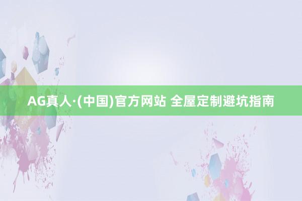 AG真人·(中国)官方网站 全屋定制避坑指南
