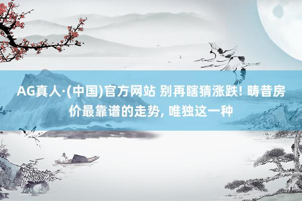 AG真人·(中国)官方网站 别再瞎猜涨跌! 畴昔房价最靠谱的走势, 唯独这一种