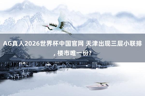 AG真人2026世界杯中国官网 天津出现三层小联排, 楼市唯一份?