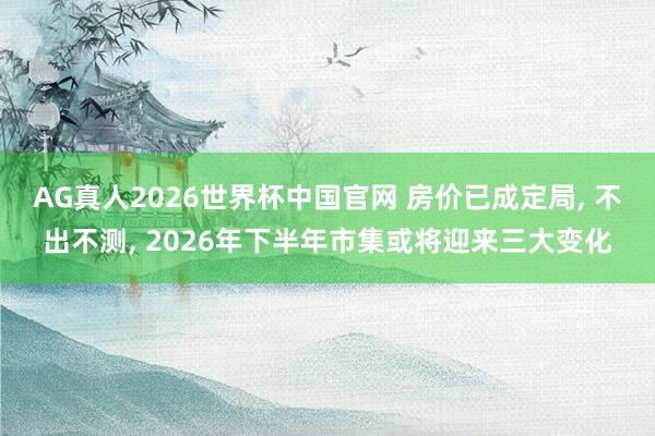 AG真人2026世界杯中国官网 房价已成定局, 不出不测, 2026年下半年市集或将迎来三大变化