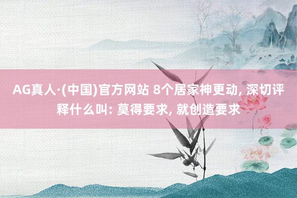 AG真人·(中国)官方网站 8个居家神更动, 深切评释什么叫: 莫得要求, 就创造要求