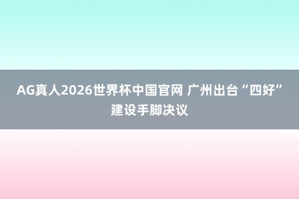 AG真人2026世界杯中国官网 广州出台“四好”建设手脚决议