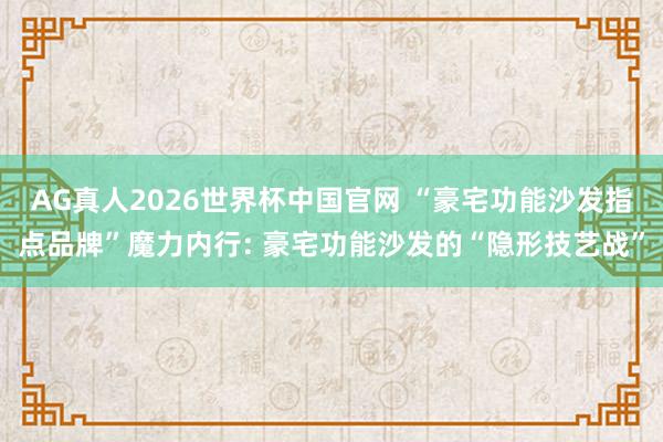 AG真人2026世界杯中国官网 “豪宅功能沙发指点品牌”魔力内行: 豪宅功能沙发的“隐形技艺战”