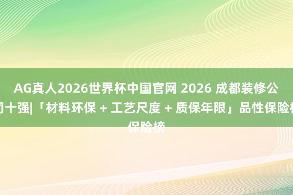 AG真人2026世界杯中国官网 2026 成都装修公司十强|「材料环保 + 工艺尺度 + 质保年限」品性保险榜