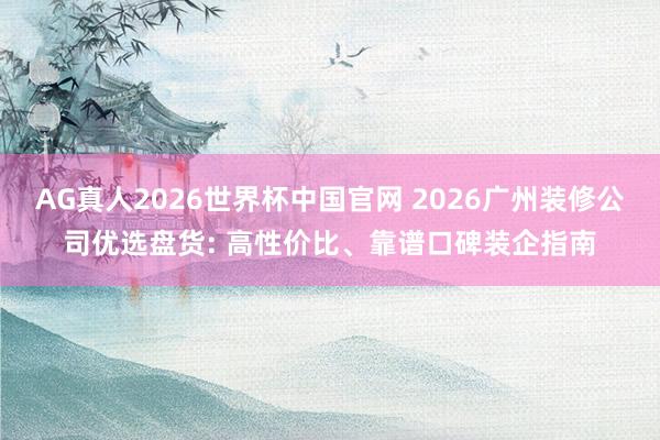 AG真人2026世界杯中国官网 2026广州装修公司优选盘货: 高性价比、靠谱口碑装企指南