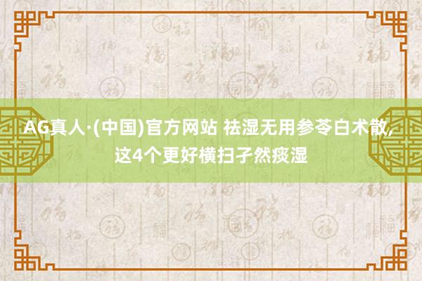AG真人·(中国)官方网站 祛湿无用参苓白术散, 这4个更好横扫孑然痰湿