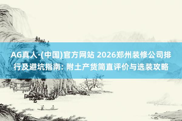 AG真人·(中国)官方网站 2026郑州装修公司排行及避坑指南: 附土产货简直评价与选装攻略