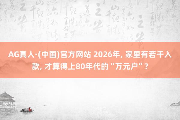 AG真人·(中国)官方网站 2026年, 家里有若干入款, 才算得上80年代的“万元户”?