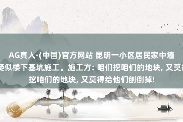 AG真人·(中国)官方网站 昆明一小区居民家中墙面、瓷砖开裂, 疑似楼下基坑施工。施工方: 咱们挖咱们的地块, 又莫得给他们刨倒掉!