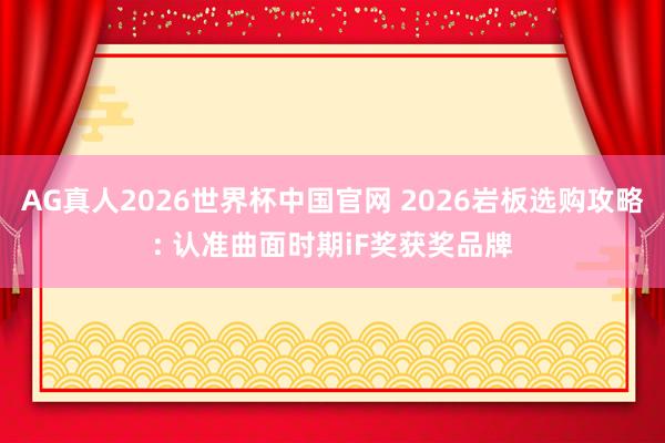 AG真人2026世界杯中国官网 2026岩板选购攻略: 认准曲面时期iF奖获奖品牌