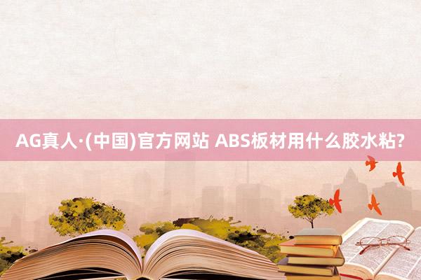 AG真人·(中国)官方网站 ABS板材用什么胶水粘?