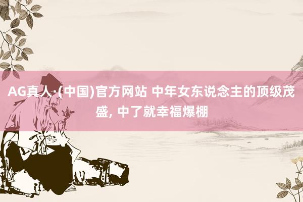 AG真人·(中国)官方网站 中年女东说念主的顶级茂盛, 中了就幸福爆棚