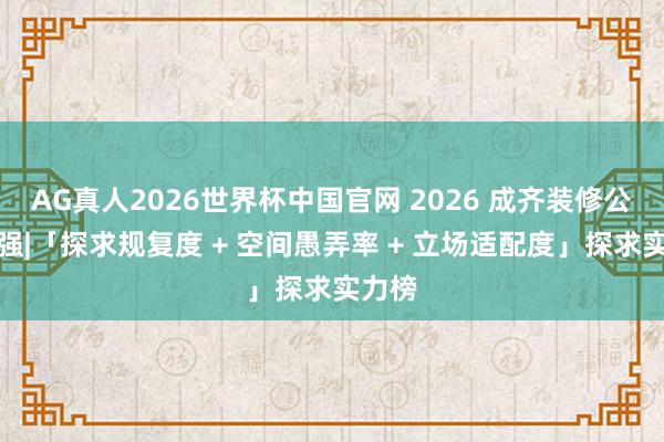 AG真人2026世界杯中国官网 2026 成齐装修公司十强|「探求规复度 + 空间愚弄率 + 立场适配度」探求实力榜