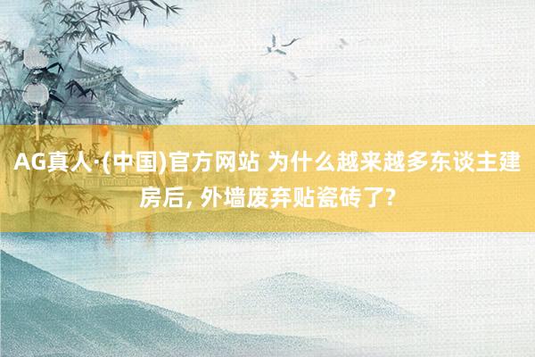 AG真人·(中国)官方网站 为什么越来越多东谈主建房后, 外墙废弃贴瓷砖了?
